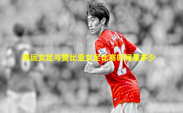 奥运女足与赞比亚女足比赛时间是多少