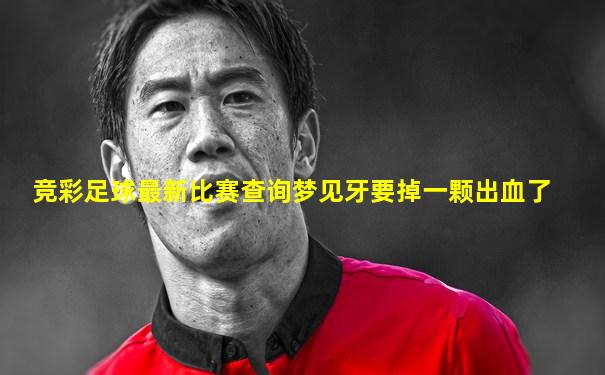 竞彩足球最新比赛查询梦见牙要掉一颗出血了