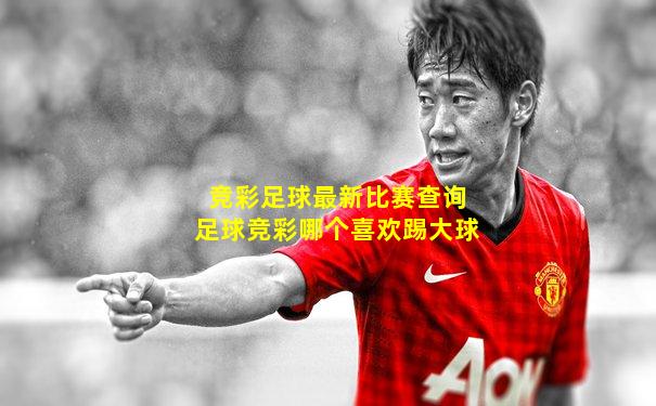 竞彩足球最新比赛查询足球竞彩哪个喜欢踢大球