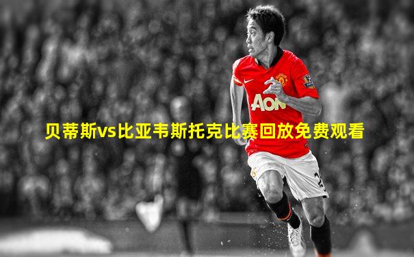 贝蒂斯vs比亚韦斯托克比赛回放免费观看