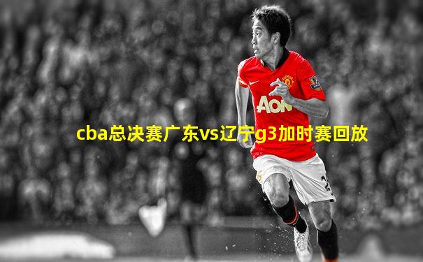 cba总决赛广东vs辽宁g3加时赛回放