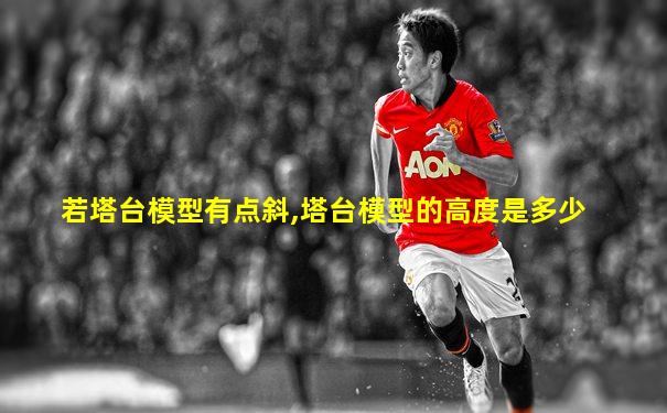 若塔台模型有点斜,塔台模型的高度是多少